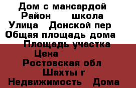 Дом с мансардой › Район ­ 11 школа › Улица ­ Донской пер. › Общая площадь дома ­ 120 › Площадь участка ­ 10 › Цена ­ 6 500 000 - Ростовская обл., Шахты г. Недвижимость » Дома, коттеджи, дачи продажа   . Ростовская обл.,Шахты г.